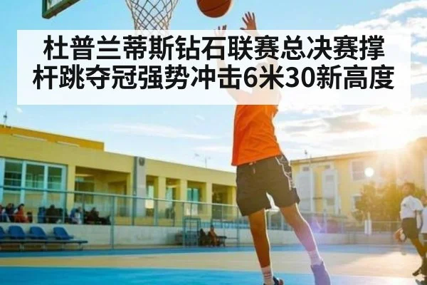 杜普兰蒂斯钻石联赛总决赛撑杆跳夺冠强势冲击6米30新高度