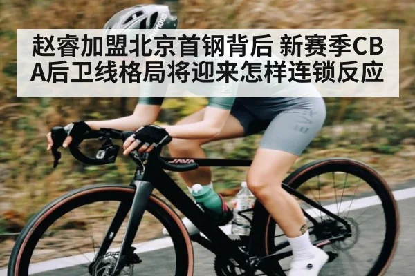 赵睿加盟北京首钢背后 新赛季CBA后卫线格局将迎来怎样连锁反应