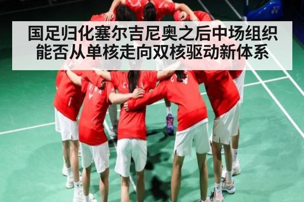 国足归化塞尔吉尼奥之后中场组织能否从单核走向双核驱动新体系